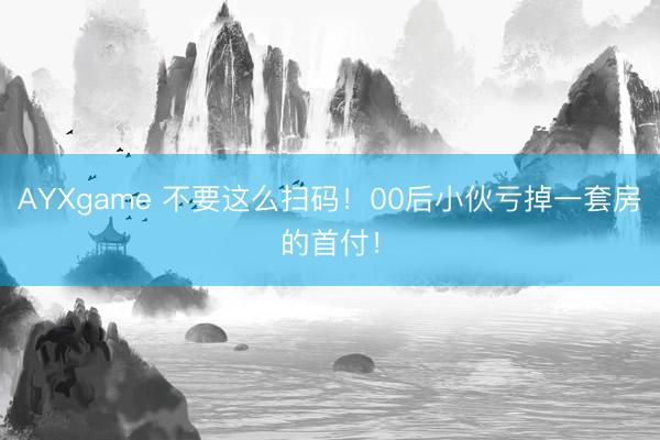 AYXgame 不要这么扫码！00后小伙亏掉一套房的首付！