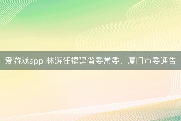 爱游戏app 林涛任福建省委常委、厦门市委通告