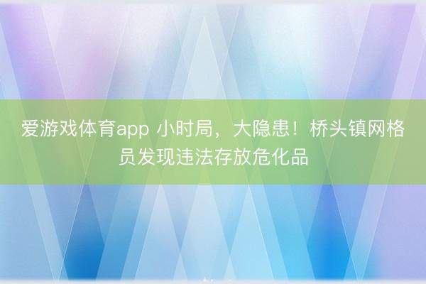 爱游戏体育app 小时局，大隐患！桥头镇网格员发现违法存放危化品