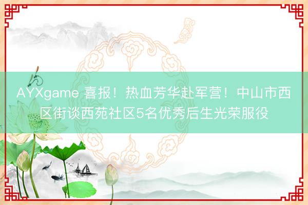AYXgame 喜报!热血芳华赴军营!中山市西区街谈西苑社区5名优秀后生光荣服役