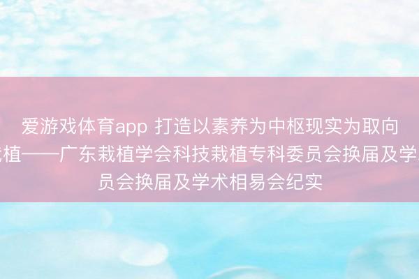 爱游戏体育app 打造以素养为中枢现实为取向的粤派科技栽植——广东栽植学会科技栽植专科委员会换届及学术相易会纪实
