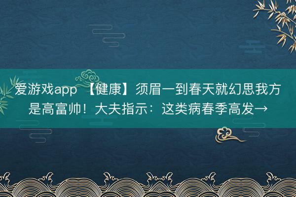 爱游戏app 【健康】须眉一到春天就幻思我方是高富帅!大夫指示:这类病春季高发→