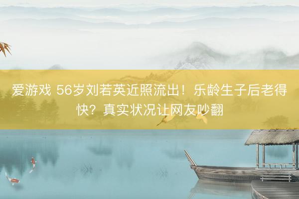 爱游戏 56岁刘若英近照流出!乐龄生子后老得快?真实状况让网友吵翻