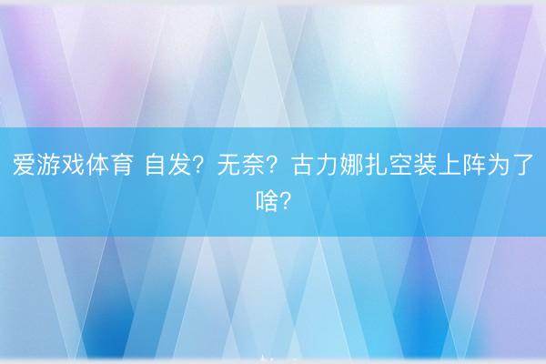 爱游戏体育 自发？无奈？古力娜扎空装上阵为了啥？