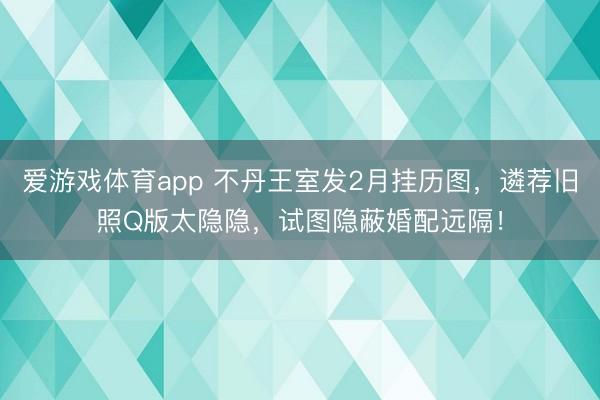 爱游戏体育app 不丹王室发2月挂历图，遴荐旧照Q版太隐隐，试图隐蔽婚配远隔！