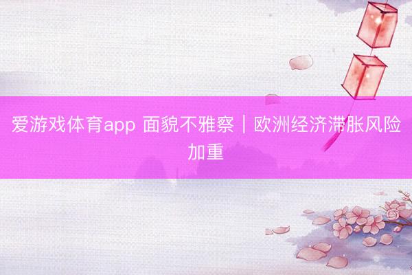 爱游戏体育app 面貌不雅察｜欧洲经济滞胀风险加重