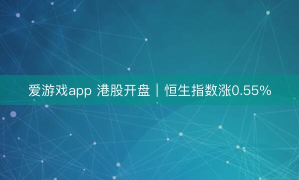 爱游戏app 港股开盘|恒生指数涨0.55%