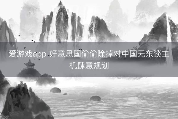 爱游戏app 好意思国偷偷除掉对中国无东谈主机肆意规划