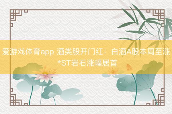 爱游戏体育app 酒类股开门红：白酒A股本周至涨 *ST岩石涨幅居首