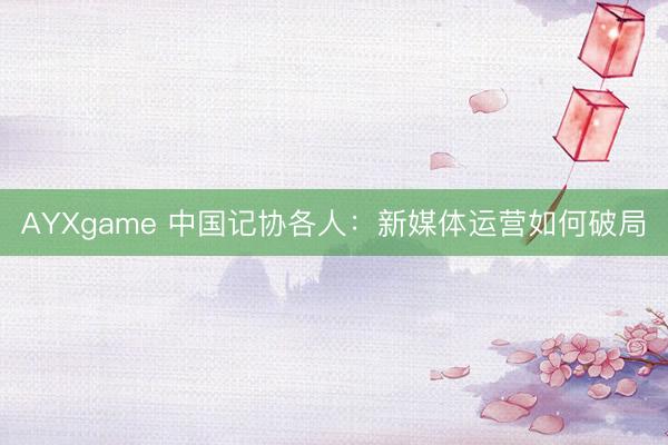 AYXgame 中国记协各人：新媒体运营如何破局
