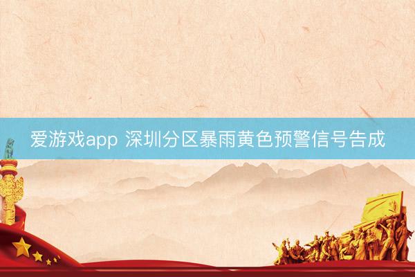 爱游戏app 深圳分区暴雨黄色预警信号告成