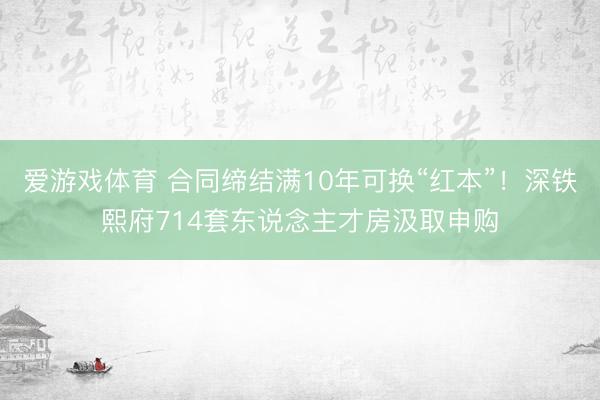 爱游戏体育 合同缔结满10年可换“红本”！深铁熙府714套东说念主才房汲取申购