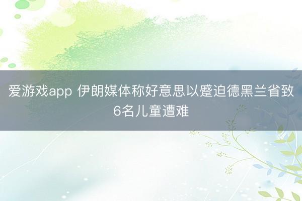 爱游戏app 伊朗媒体称好意思以蹙迫德黑兰省致6名儿童遭难