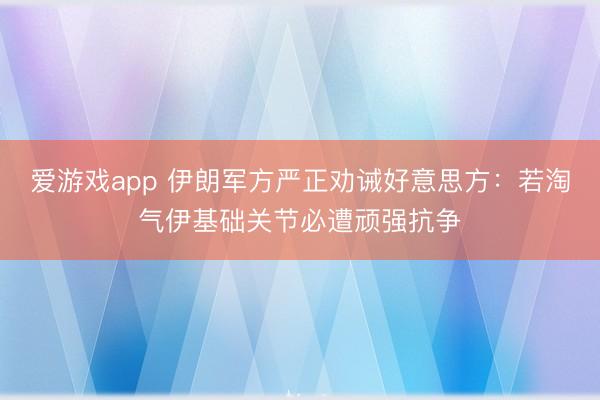 爱游戏app 伊朗军方严正劝诫好意思方:若淘气伊基础关节必遭顽强抗争