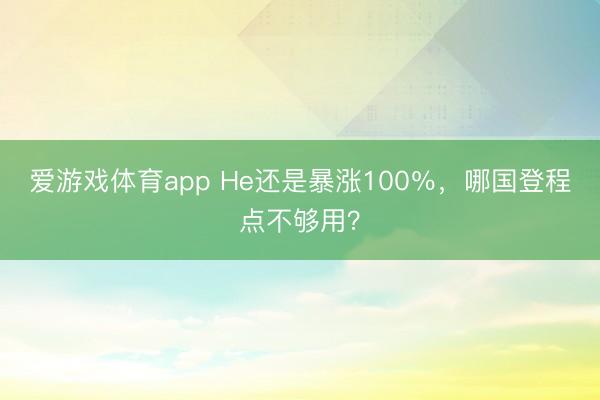 爱游戏体育app He还是暴涨100%,哪国登程点不够用?