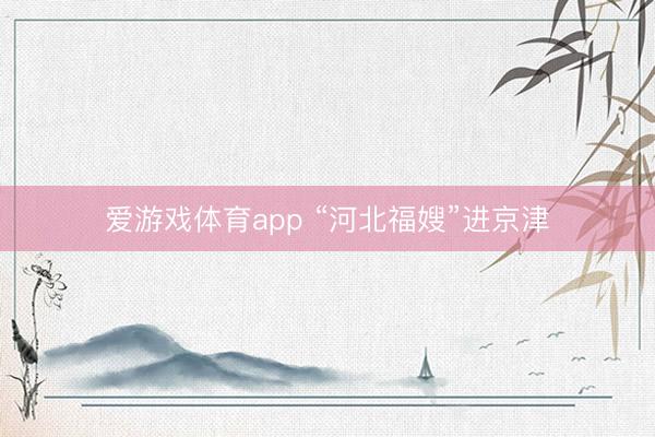 爱游戏体育app “河北福嫂”进京津