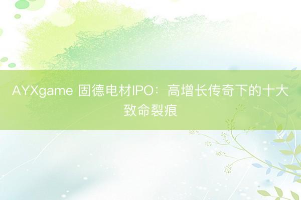 AYXgame 固德电材IPO：高增长传奇下的十大致命裂痕