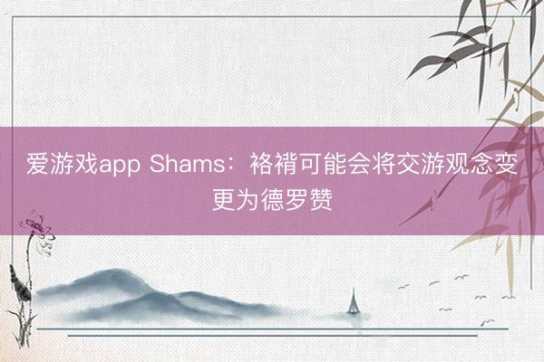 爱游戏app Shams:袼褙可能会将交游观念变更为德罗赞