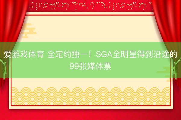 爱游戏体育 全定约独一！SGA全明星得到沿途的99张媒体票