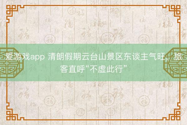 爱游戏app 清朗假期云台山景区东谈主气旺,旅客直呼“不虚此行”