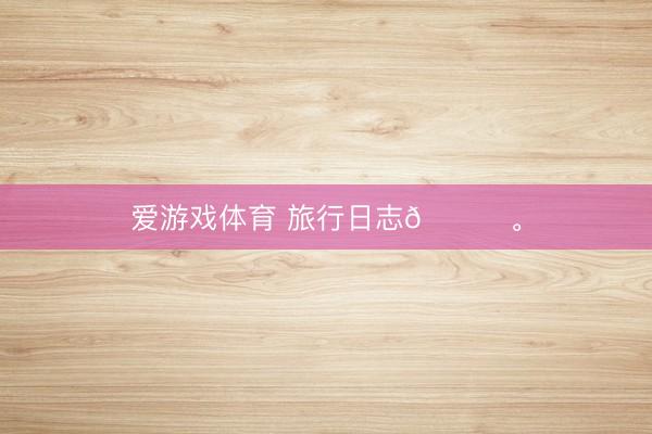爱游戏体育 旅行日志📔<a href=
