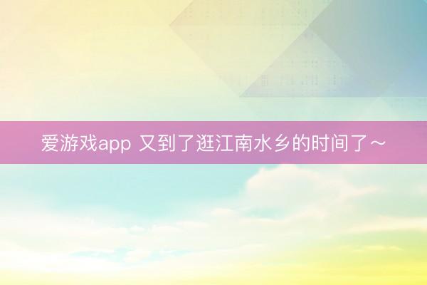 爱游戏app 又到了逛江南水乡的时间了～