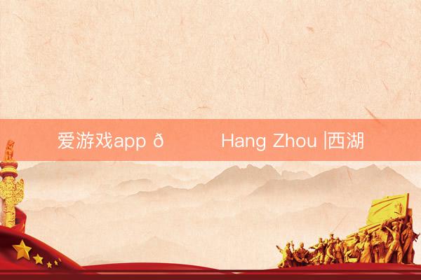 爱游戏app 📍Hang Zhou |西湖