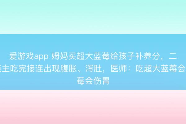 爱游戏app 姆妈买超大蓝莓给孩子补养分,二东谈主吃完接连出现腹胀、泻肚,医师:吃超大蓝莓会伤胃