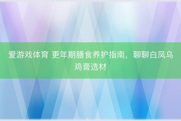 爱游戏体育 更年期膳食养护指南，聊聊白凤乌鸡膏选材