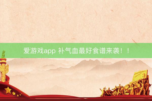 爱游戏app 补气血最好食谱来袭!!