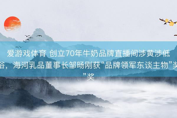 爱游戏体育 创立70年牛奶品牌直播间涉黄涉低俗,海河乳品董事长邹旸刚获“品牌领军东谈主物”奖