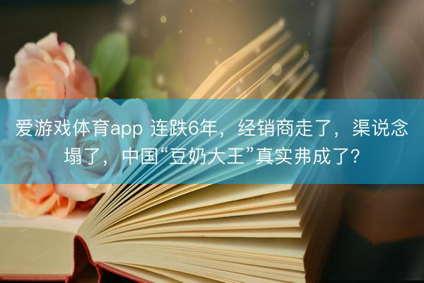 爱游戏体育app 连跌6年,经销商走了,渠说念塌了,中国“豆奶大王”真实弗成了?
