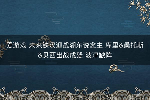爱游戏 未来铁汉迎战湖东说念主 库里&桑托斯&贝西出战成疑 波津缺阵
