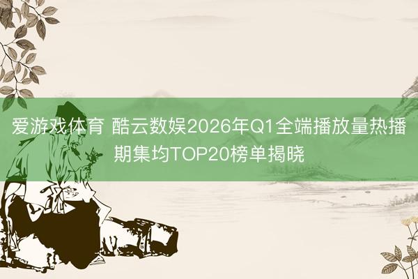 爱游戏体育 酷云数娱2026年Q1全端播放量热播期集均TOP20榜单揭晓