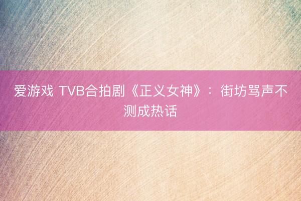 爱游戏 TVB合拍剧《正义女神》:街坊骂声不测成热话