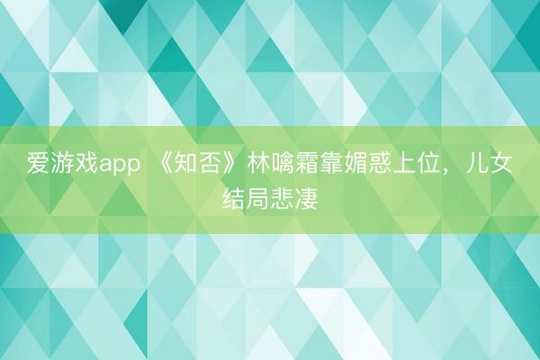 爱游戏app 《知否》林噙霜靠媚惑上位，儿女结局悲凄