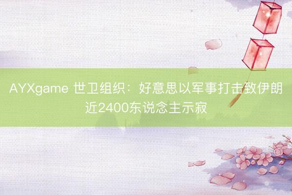 AYXgame 世卫组织:好意思以军事打击致伊朗近2400东说念主示寂