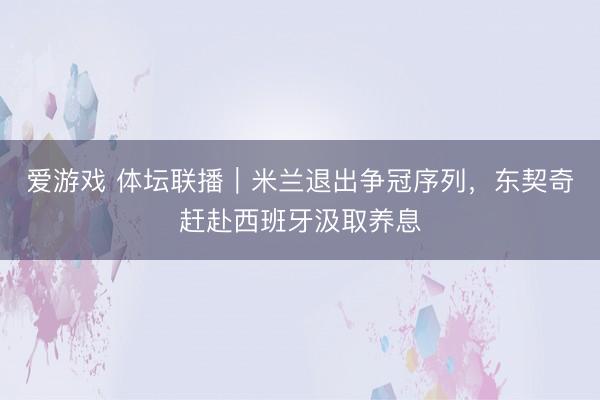 爱游戏 体坛联播|米兰退出争冠序列,东契奇赶赴西班牙汲取养息