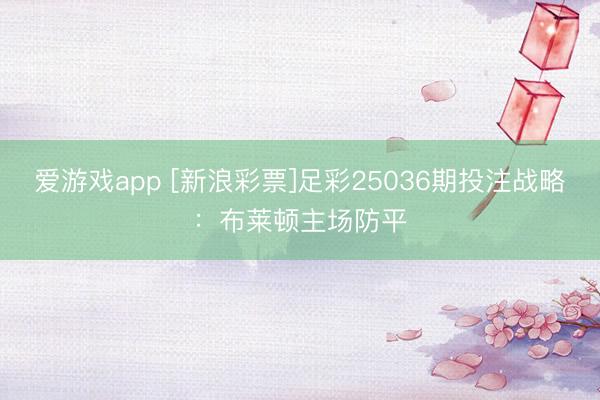 爱游戏app [新浪彩票]足彩25036期投注战略：布莱顿主场防平
