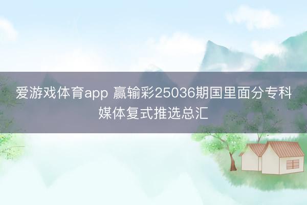 爱游戏体育app 赢输彩25036期国里面分专科媒体复式推选总汇