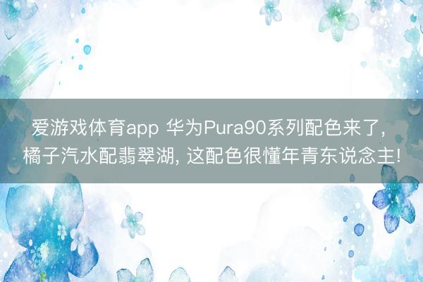 爱游戏体育app 华为Pura90系列配色来了， 橘子汽水配翡翠湖， 这配色很懂年青东说念主!