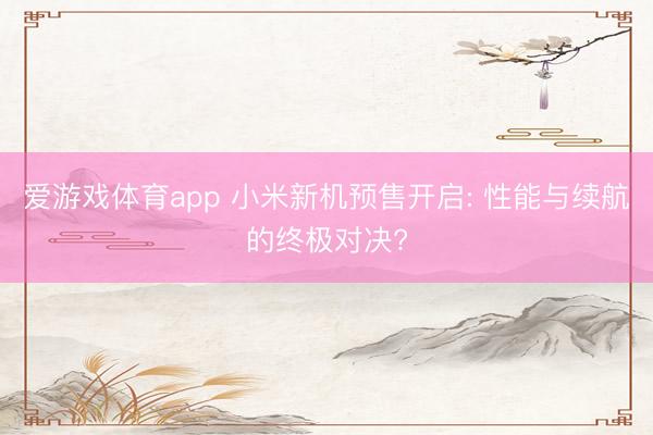 爱游戏体育app 小米新机预售开启: 性能与续航的终极对决?