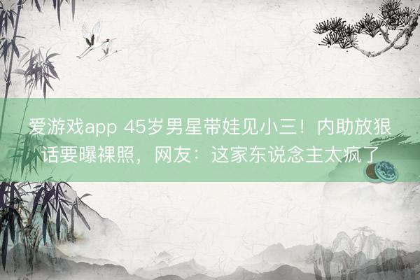 爱游戏app 45岁男星带娃见小三！内助放狠话要曝裸照，网友：这家东说念主太疯了