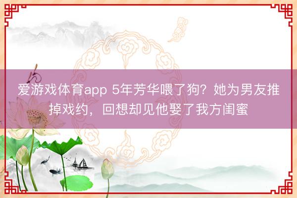 爱游戏体育app 5年芳华喂了狗?她为男友推掉戏约,回想却见他娶了我方闺蜜