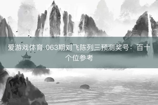 爱游戏体育 063期刘飞陈列三预测奖号：百十个位参考