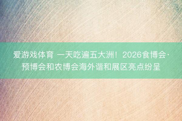 爱游戏体育 一天吃遍五大洲！2026食博会·预博会和农博会海外谐和展区亮点纷呈