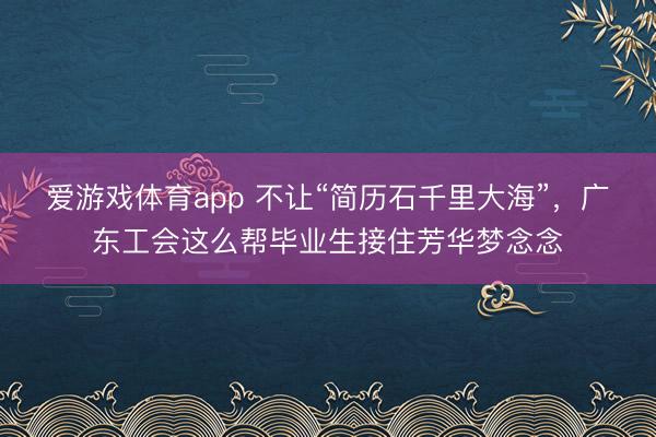 爱游戏体育app 不让“简历石千里大海”,广东工会这么帮毕业生接住芳华梦念念