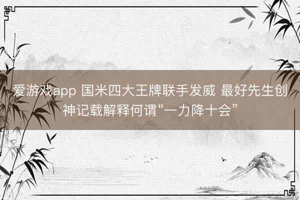 爱游戏app 国米四大王牌联手发威 最好先生创神记载解释何谓“一力降十会”