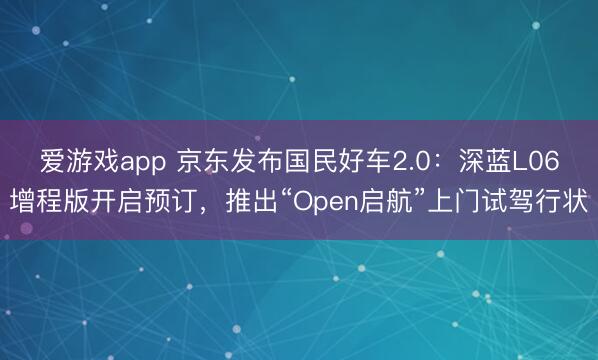 爱游戏app 京东发布国民好车2.0:深蓝L06增程版开启预订,推出“Open启航”上门试驾行状