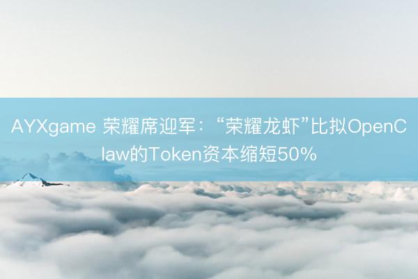 AYXgame 荣耀席迎军:“荣耀龙虾”比拟OpenClaw的Token资本缩短50%